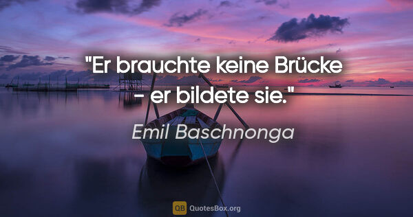 Emil Baschnonga Zitat: "Er brauchte keine Brücke - er bildete sie."