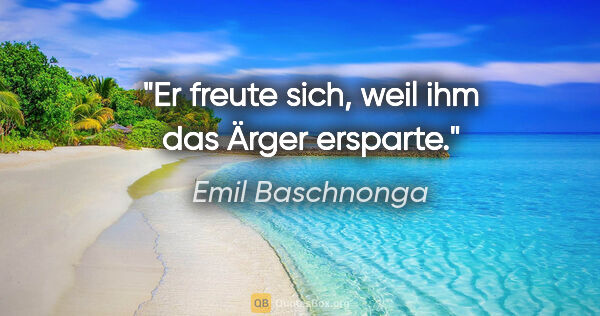 Emil Baschnonga Zitat: "Er freute sich, weil ihm das Ärger ersparte."