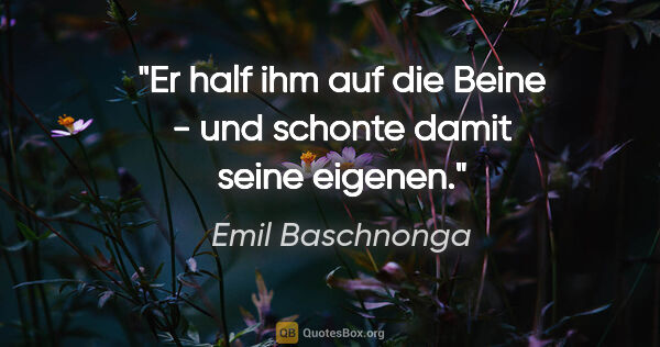 Emil Baschnonga Zitat: "Er half ihm auf die Beine - und schonte damit seine eigenen."