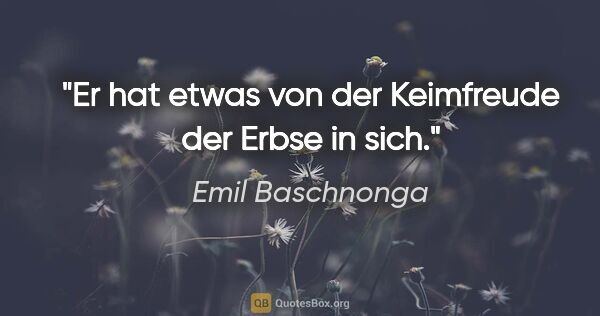 Emil Baschnonga Zitat: "Er hat etwas von der Keimfreude der Erbse in sich."