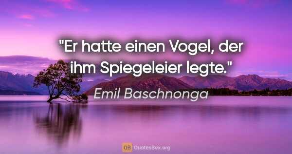 Emil Baschnonga Zitat: "Er hatte einen Vogel, der ihm Spiegeleier legte."