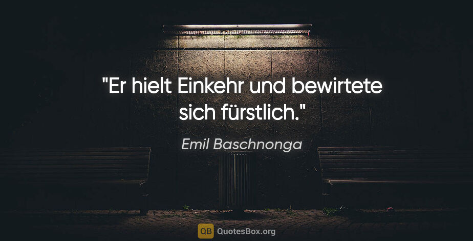Emil Baschnonga Zitat: "Er hielt Einkehr und bewirtete sich fürstlich."