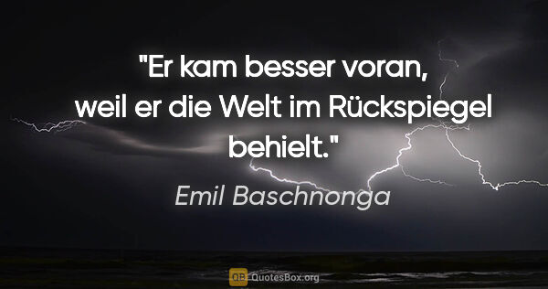 Emil Baschnonga Zitat: "Er kam besser voran, weil er die Welt im Rückspiegel behielt."