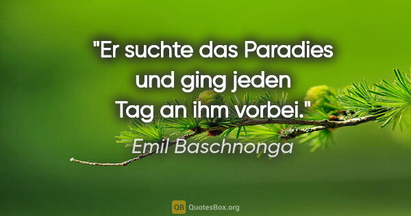 Emil Baschnonga Zitat: "Er suchte das Paradies und ging jeden Tag an ihm vorbei."