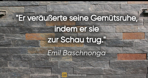 Emil Baschnonga Zitat: "Er veräußerte seine Gemütsruhe, indem er sie zur Schau trug."
