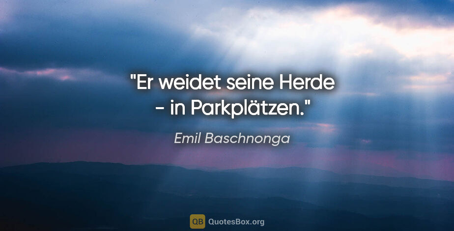 Emil Baschnonga Zitat: "Er weidet seine Herde - in Parkplätzen."