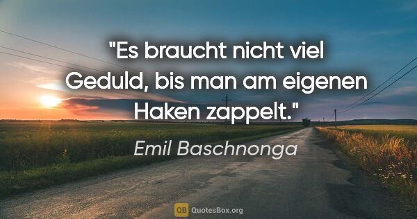 Emil Baschnonga Zitat: "Es braucht nicht viel Geduld, bis man am eigenen Haken zappelt."