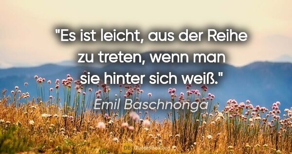 Emil Baschnonga Zitat: "Es ist leicht, aus der Reihe zu treten, wenn man sie hinter..."