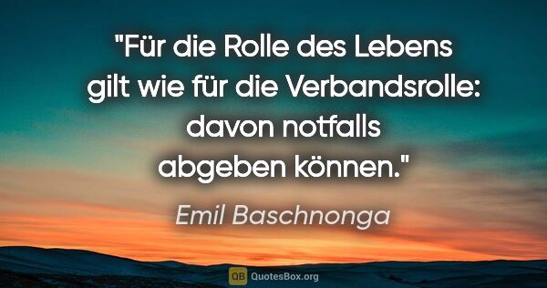 Emil Baschnonga Zitat: "Für die Rolle des Lebens gilt wie für die Verbandsrolle: davon..."