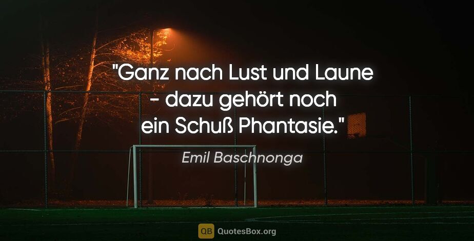 Emil Baschnonga Zitat: "Ganz nach Lust und Laune - dazu gehört noch ein Schuß Phantasie."