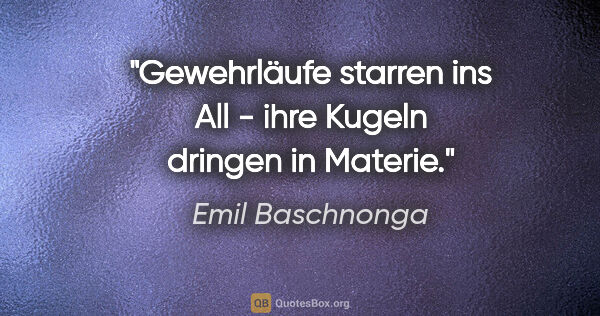 Emil Baschnonga Zitat: "Gewehrläufe starren ins All - ihre Kugeln dringen in Materie."