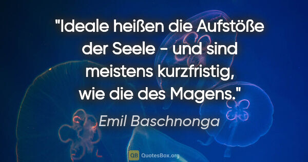 Emil Baschnonga Zitat: "Ideale heißen die Aufstöße der Seele - und sind meistens..."