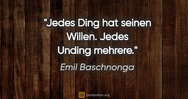 Emil Baschnonga Zitat: "Jedes Ding hat seinen Willen. Jedes Unding mehrere."