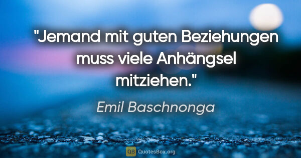 Emil Baschnonga Zitat: "Jemand mit guten Beziehungen muss viele Anhängsel mitziehen."