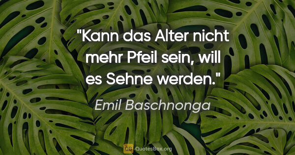 Emil Baschnonga Zitat: "Kann das Alter nicht mehr Pfeil sein, will es Sehne werden."