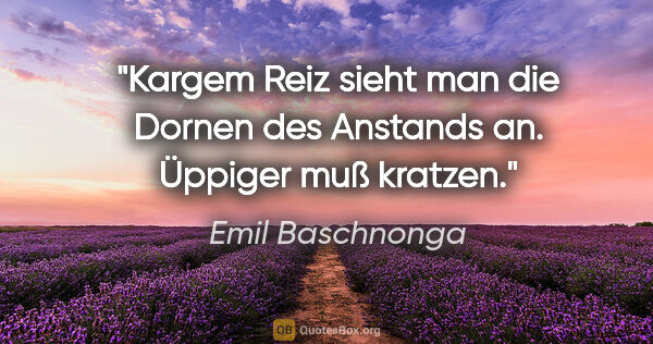Emil Baschnonga Zitat: "Kargem Reiz sieht man die Dornen des Anstands an. Üppiger muß..."