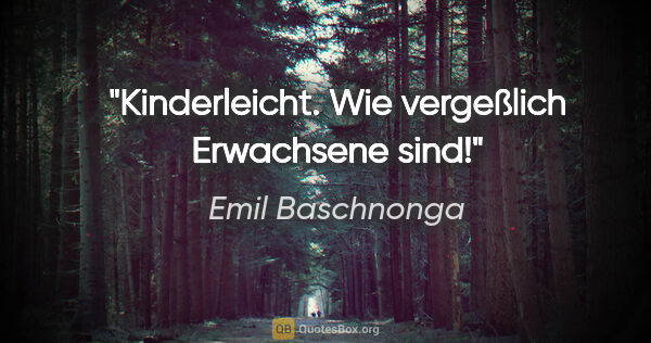 Emil Baschnonga Zitat: "Kinderleicht. Wie vergeßlich Erwachsene sind!"