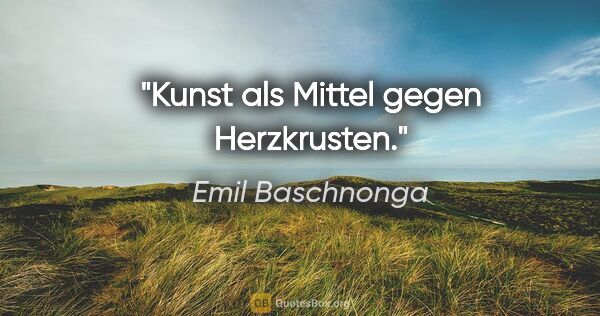 Emil Baschnonga Zitat: "Kunst als Mittel gegen Herzkrusten."