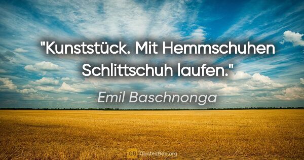 Emil Baschnonga Zitat: "Kunststück. Mit Hemmschuhen Schlittschuh laufen."