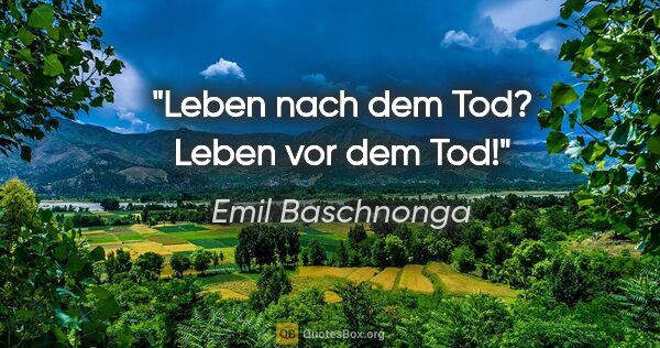 Emil Baschnonga Zitat: "Leben nach dem Tod? Leben vor dem Tod!"