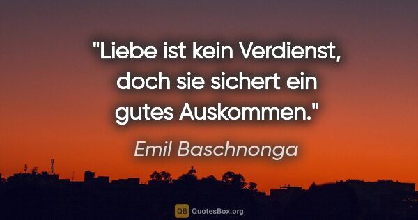Emil Baschnonga Zitat: "Liebe ist kein Verdienst, doch sie sichert ein gutes Auskommen."