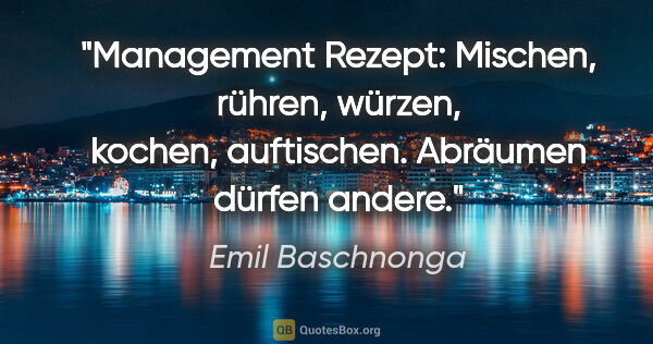 Emil Baschnonga Zitat: "Management Rezept: Mischen, rühren, würzen, kochen,..."