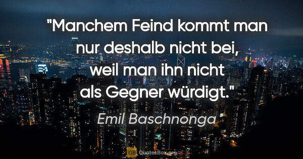 Emil Baschnonga Zitat: "Manchem Feind kommt man nur deshalb nicht bei, weil man ihn..."