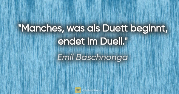 Emil Baschnonga Zitat: "Manches, was als Duett beginnt, endet im Duell."