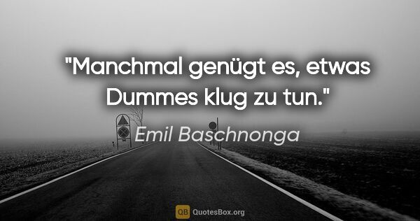 Emil Baschnonga Zitat: "Manchmal genügt es, etwas Dummes klug zu tun."