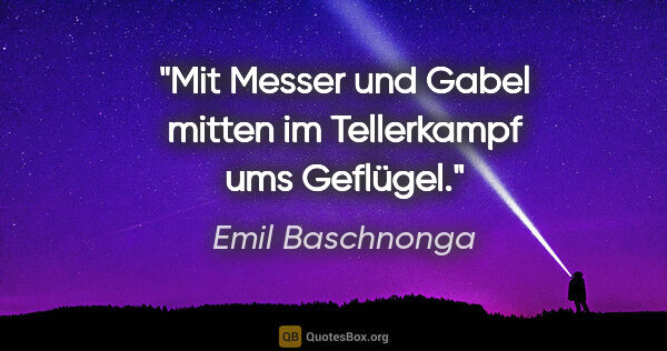 Emil Baschnonga Zitat: "Mit Messer und Gabel mitten im Tellerkampf ums Geflügel."