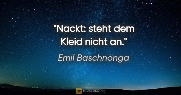 Emil Baschnonga Zitat: "Nackt: steht dem Kleid nicht an."