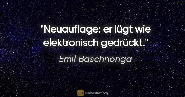 Emil Baschnonga Zitat: "Neuauflage: er lügt wie elektronisch gedrückt."