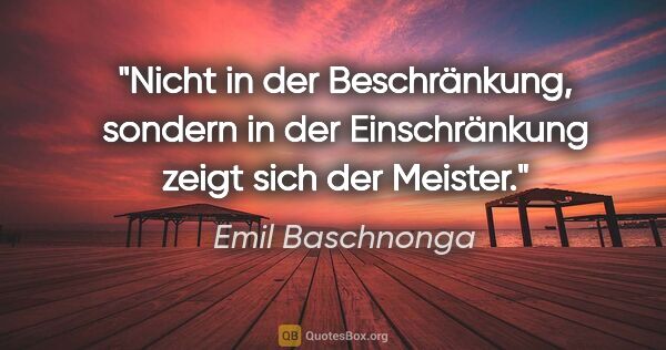 Emil Baschnonga Zitat: "Nicht in der Beschränkung, sondern in der Einschränkung zeigt..."