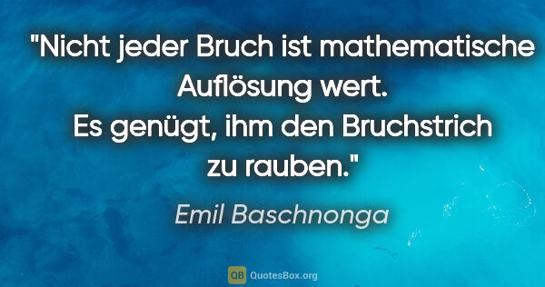 Emil Baschnonga Zitat: "Nicht jeder Bruch ist mathematische Auflösung wert. Es genügt,..."