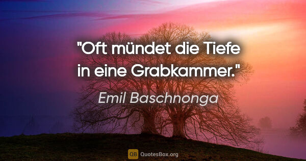 Emil Baschnonga Zitat: "Oft mündet die Tiefe in eine Grabkammer."