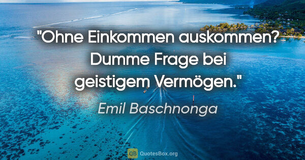 Emil Baschnonga Zitat: "Ohne Einkommen auskommen? Dumme Frage bei geistigem Vermögen."