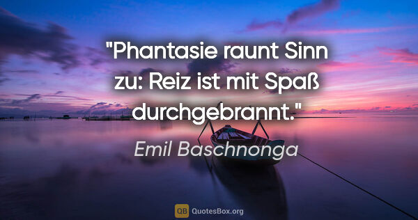 Emil Baschnonga Zitat: "Phantasie raunt Sinn zu: Reiz ist mit Spaß durchgebrannt."