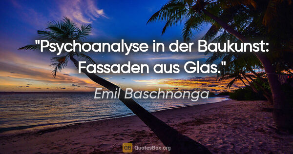 Emil Baschnonga Zitat: "Psychoanalyse in der Baukunst: Fassaden aus Glas."