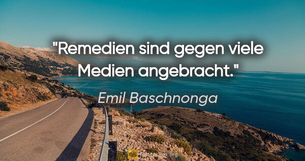 Emil Baschnonga Zitat: "Remedien sind gegen viele Medien angebracht."