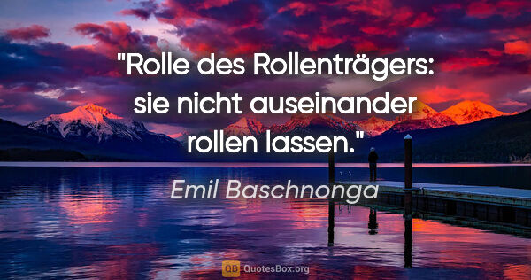 Emil Baschnonga Zitat: "Rolle des Rollenträgers: sie nicht auseinander rollen lassen."