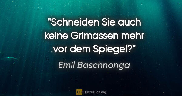 Emil Baschnonga Zitat: "Schneiden Sie auch keine Grimassen mehr vor dem Spiegel?"