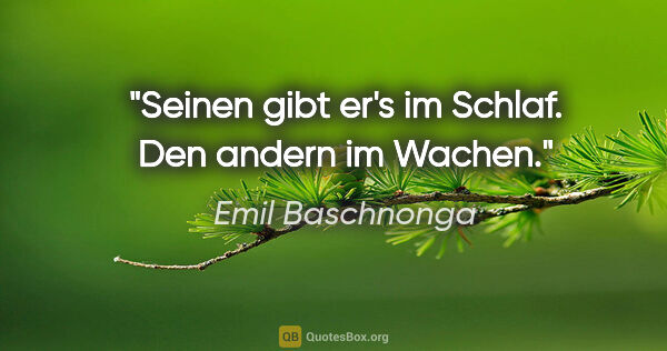 Emil Baschnonga Zitat: "Seinen gibt er's im Schlaf. Den andern im Wachen."