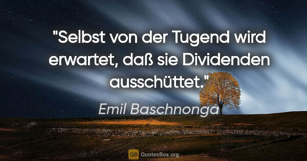 Emil Baschnonga Zitat: "Selbst von der Tugend wird erwartet, daß sie Dividenden..."