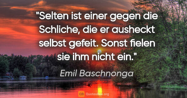 Emil Baschnonga Zitat: "Selten ist einer gegen die Schliche, die er ausheckt selbst..."