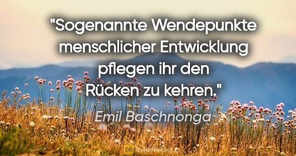 Emil Baschnonga Zitat: "Sogenannte Wendepunkte menschlicher Entwicklung pflegen ihr..."