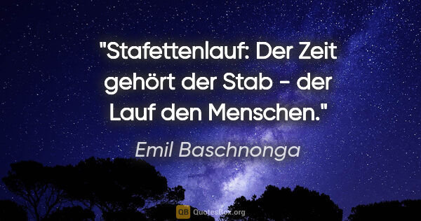 Emil Baschnonga Zitat: "Stafettenlauf: Der Zeit gehört der Stab - der Lauf den Menschen."