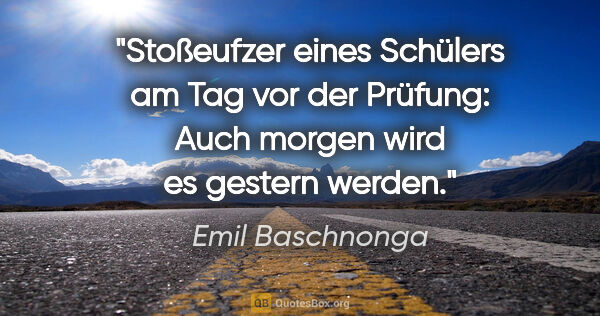 Emil Baschnonga Zitat: "Stoßeufzer eines Schülers am Tag vor der Prüfung: Auch morgen..."