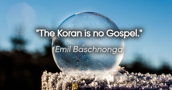 Emil Baschnonga Zitat: "The Koran is no Gospel."