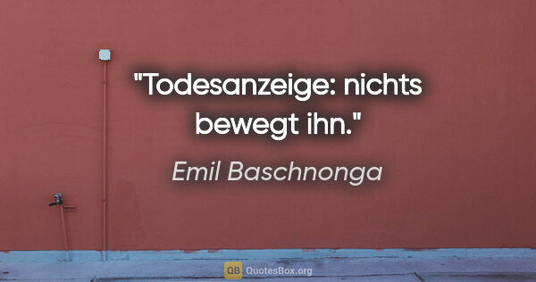 Emil Baschnonga Zitat: "Todesanzeige: nichts bewegt ihn."