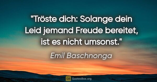 Emil Baschnonga Zitat: "Tröste dich: Solange dein Leid jemand Freude bereitet, ist es..."